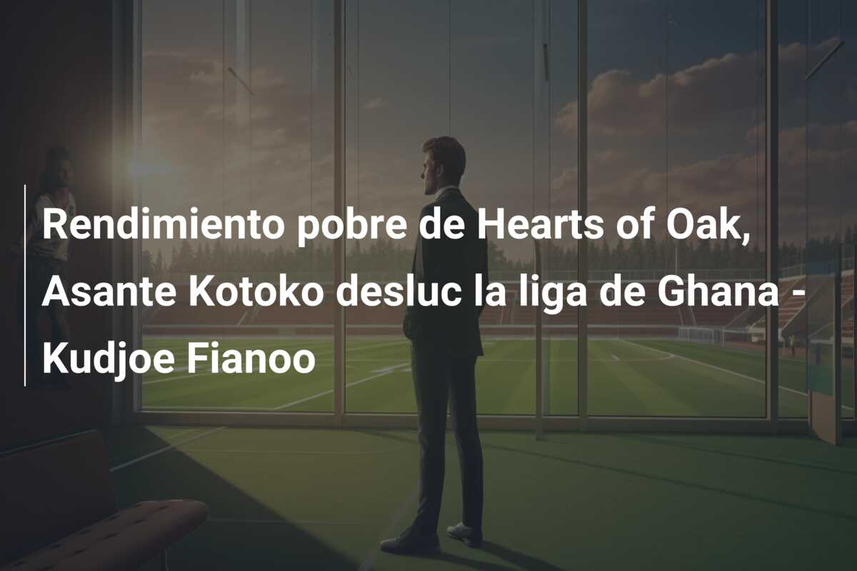 Rendimiento pobre de Hearts of Oak, Asante Kotoko desluc la liga de Ghana – Kudjoe Fianoo