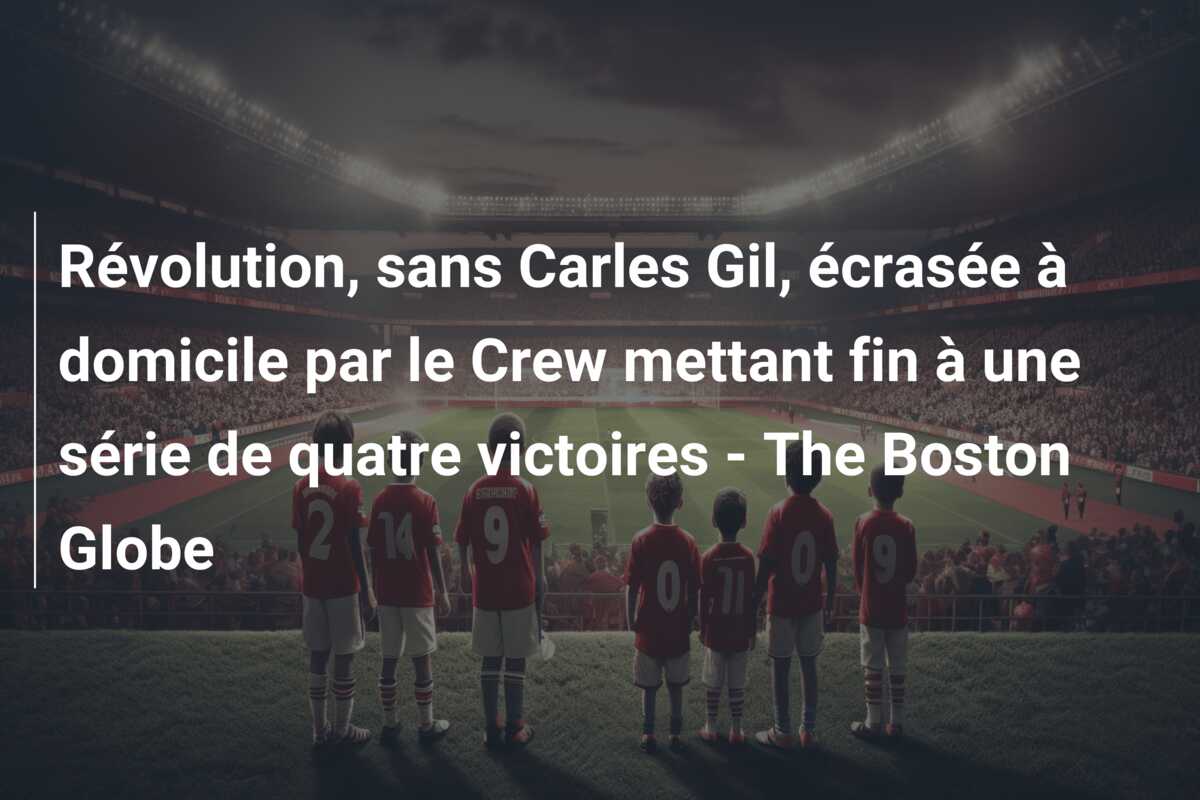 Révolution, sans Carles Gil, écrasée à domicile par le Crew mettant fin à une série de quatre victoires – The Boston Globe