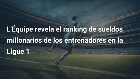 L'Équipe revela el ranking de sueldos millonarios de los entrenadores en la Ligue 1