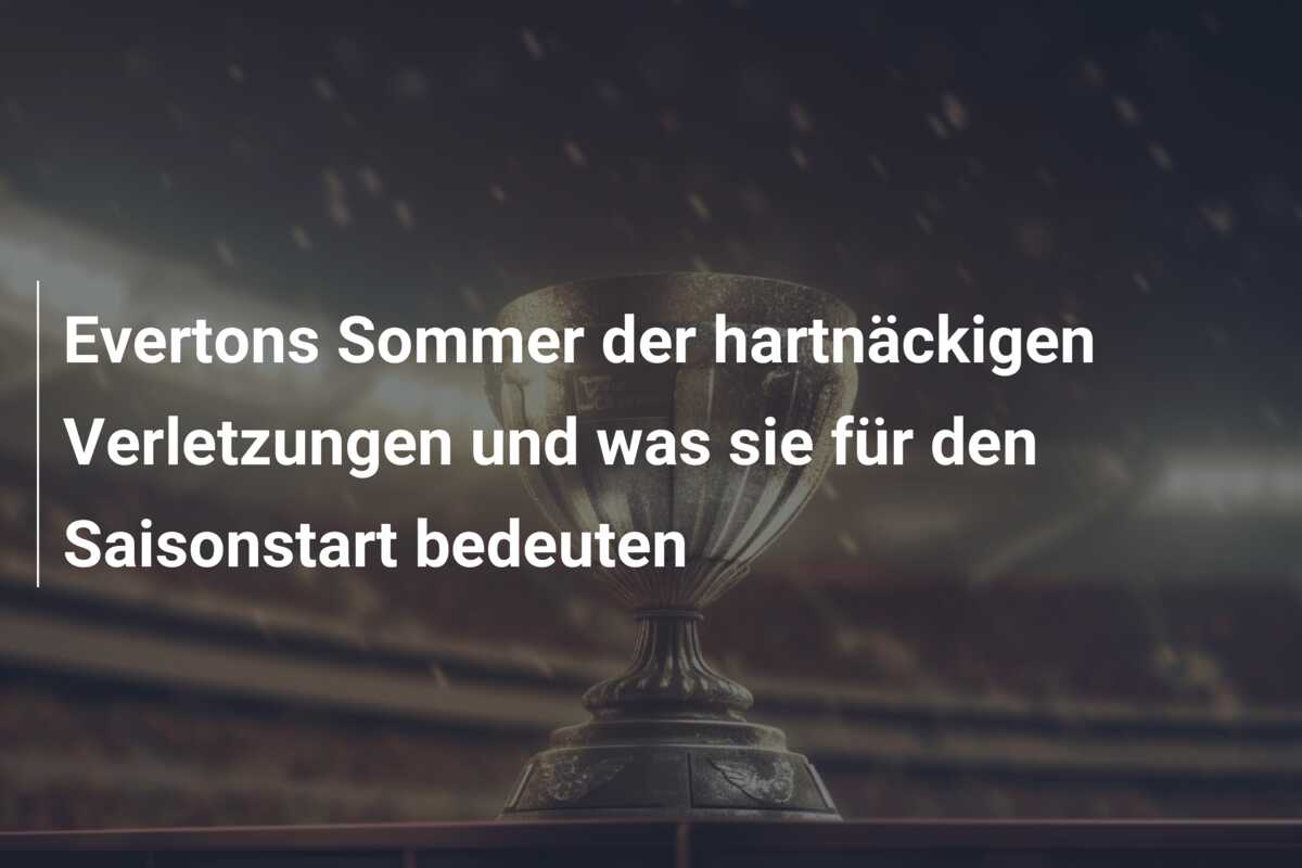 Evertons Sommer der hartnäckigen Verletzungen und was sie für den Saisonstart bedeuten
