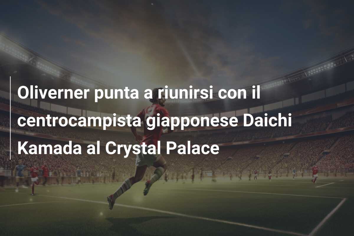 Oliverner punta a riunirsi con il centrocampista giapponese Daichi Kamada al Crystal Palace