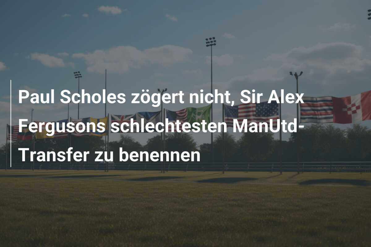 Paul Scholes zögert nicht, Sir Alex Fergusons schlechtesten ManUtd-Transfer zu benennen