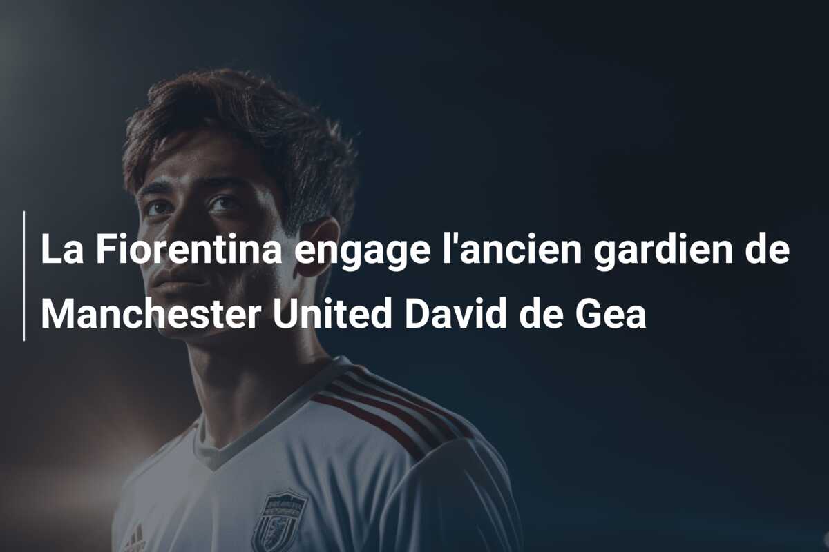 La Fiorentina engage l’ancien gardien de Manchester United David de Gea