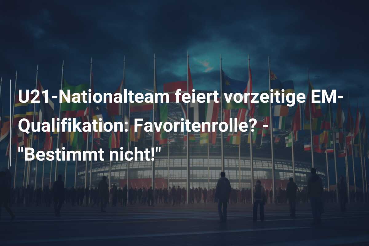U21-Nationalteam feiert vorzeitige EM-Qualifikation: Favoritenrolle? - "Bestimmt nicht!"