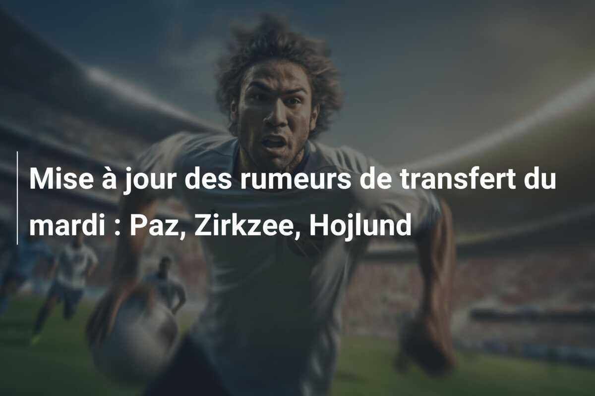 Mise à jour des rumeurs de transfert du mardi : Paz, Zirkzee, Hojlund