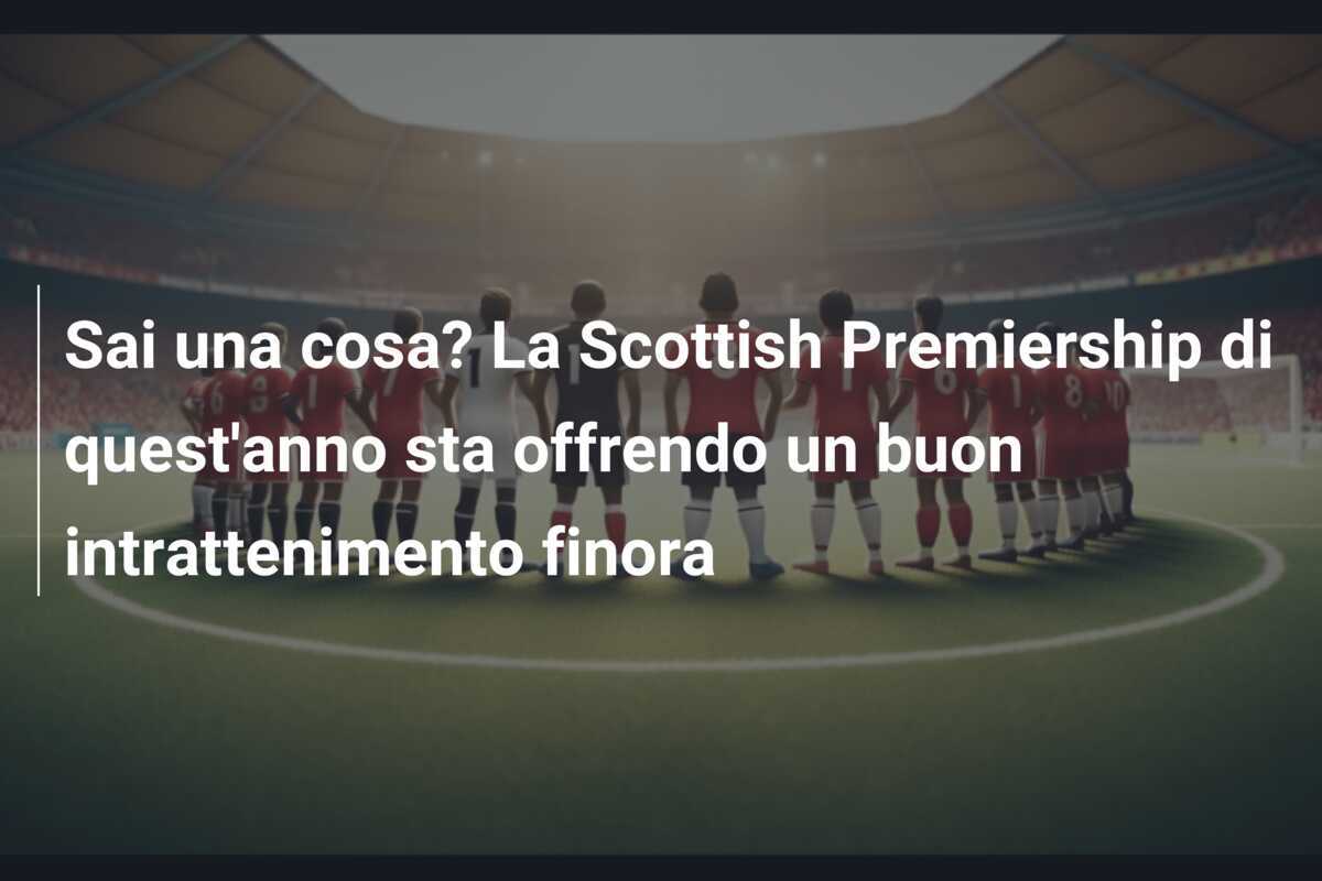 Sai una cosa? La Scottish Premiership di quest'anno sta offrendo un buon intrattenimento finora