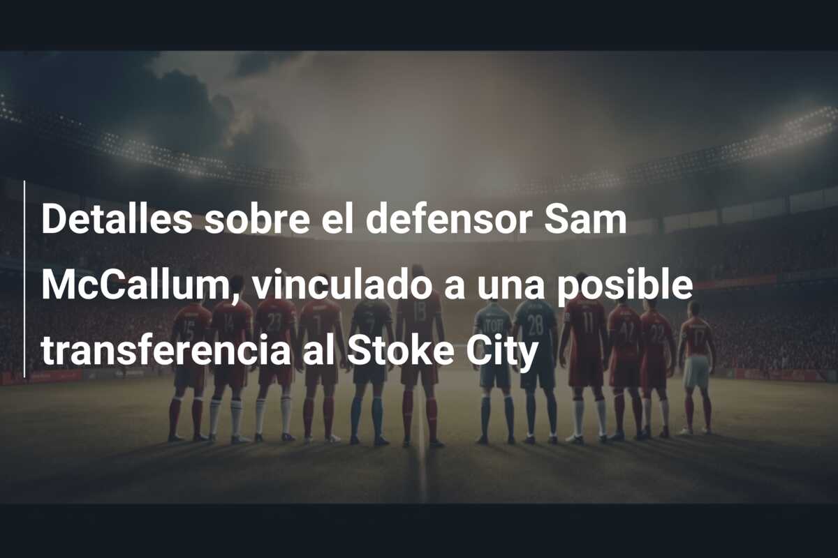 Detalles sobre el defensor Sam McCallum, vinculado a una posible transferencia al Stoke City