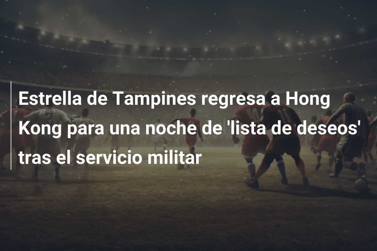 Estrella de Tampines regresa a Hong Kong para una noche de 'lista de deseos' tras el servicio militar