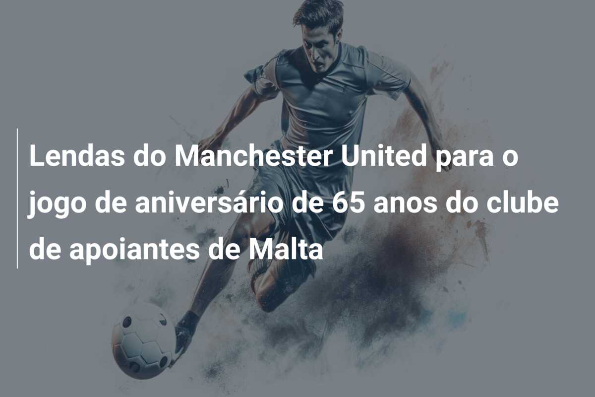 Lendas do Manchester United para o jogo de aniversário de 65 anos do clube de apoiantes de Malta