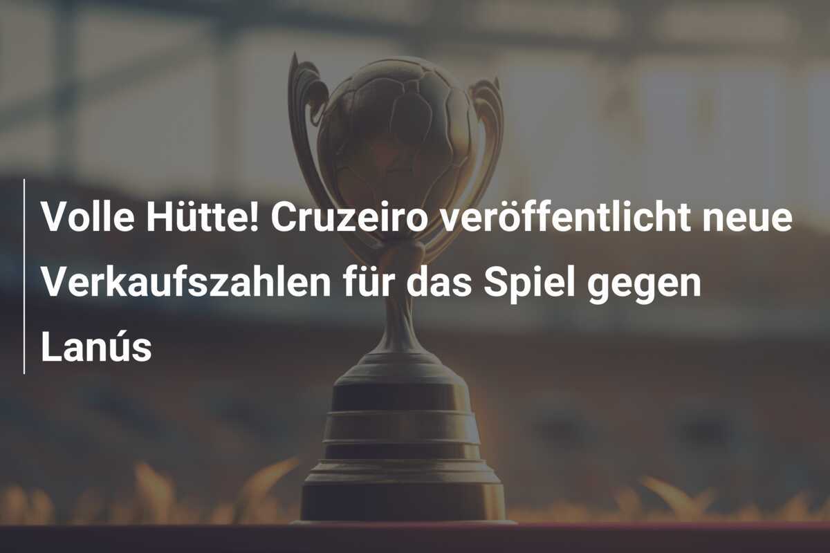 Volle Hütte! Cruzeiro veröffentlicht neue Verkaufszahlen für das Spiel gegen Lanús