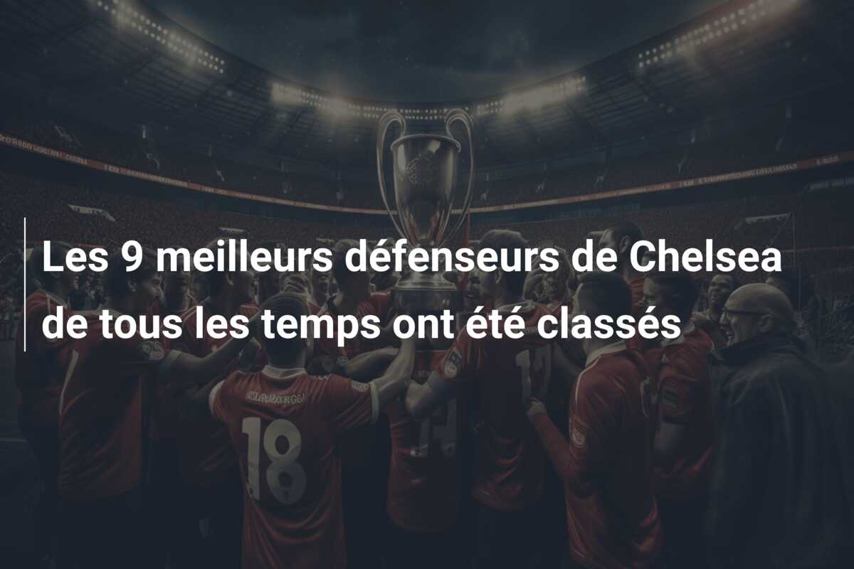 Les 9 meilleurs défenseurs de Chelsea de tous les temps ont été classés