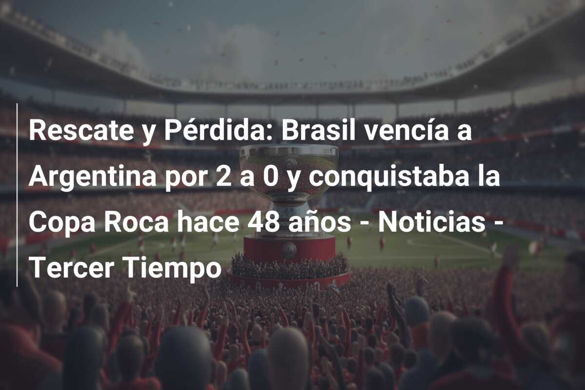 Rescate y Pérdida: Brasil vencía a Argentina por 2 a 0 y conquistaba la Copa Roca hace 48 años – Noticias – Tercer Tiempo