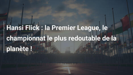 Hansi Flick : la Premier League, le championnat le plus redoutable de la planète !