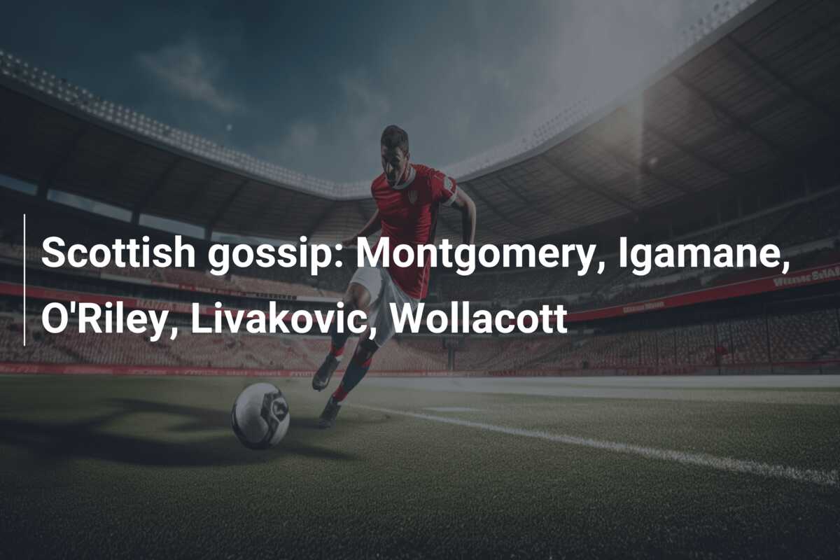Scottish gossip: Montgomery, Igamane, O’Riley, Livakovic, Wollacott