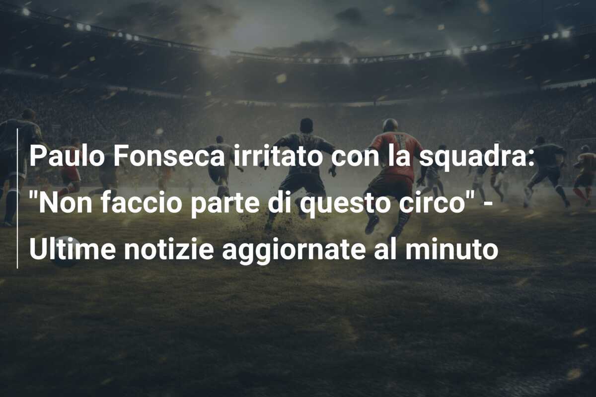 Paulo Fonseca irritato con la squadra: "Non faccio parte di questo circo" - Ultime notizie aggiornate al minuto