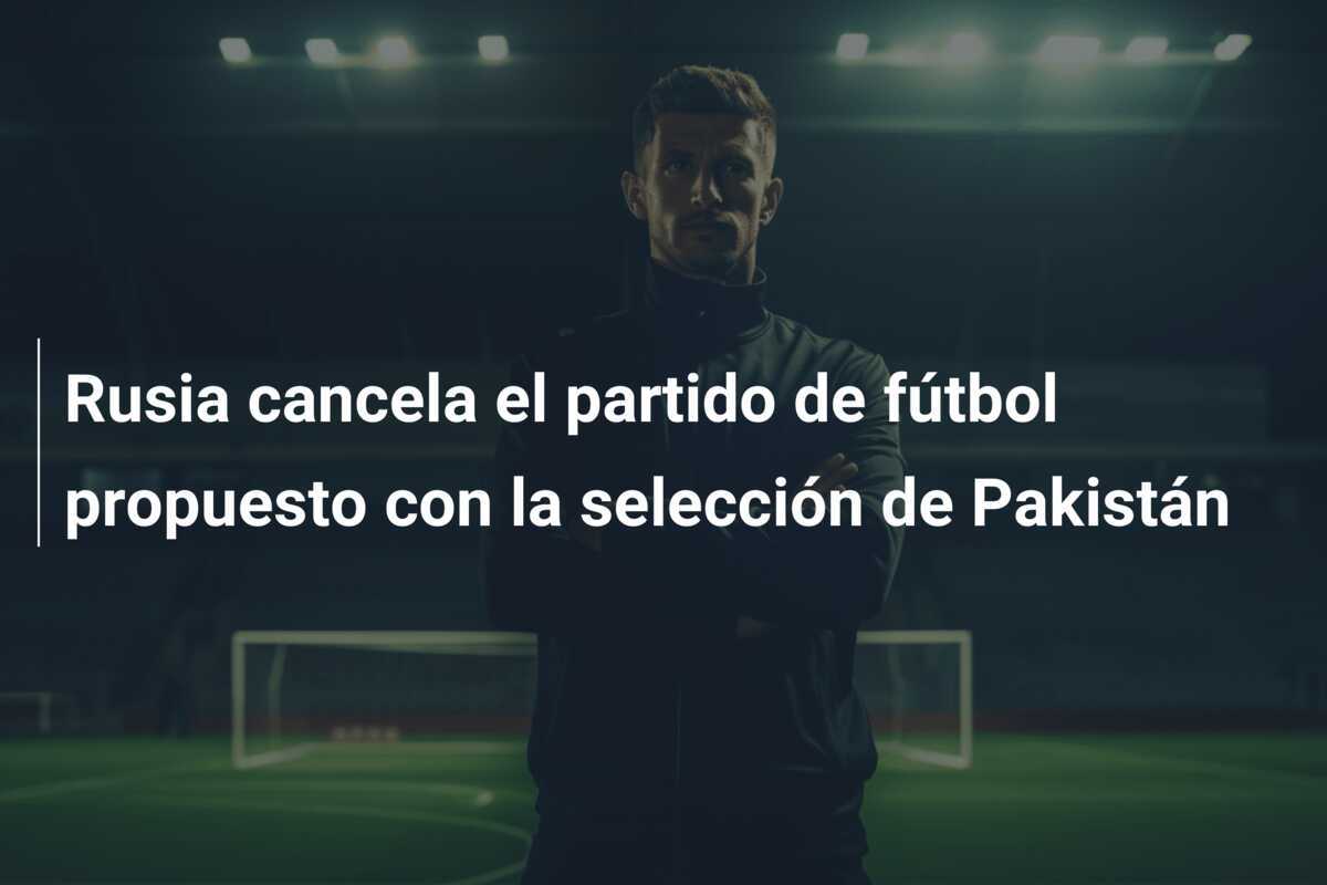 Rusia cancela el partido de fútbol propuesto con la selección de Pakistán