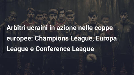 Arbitri ucraini in azione nelle coppe europee: Champions League, Europa League e Conference League