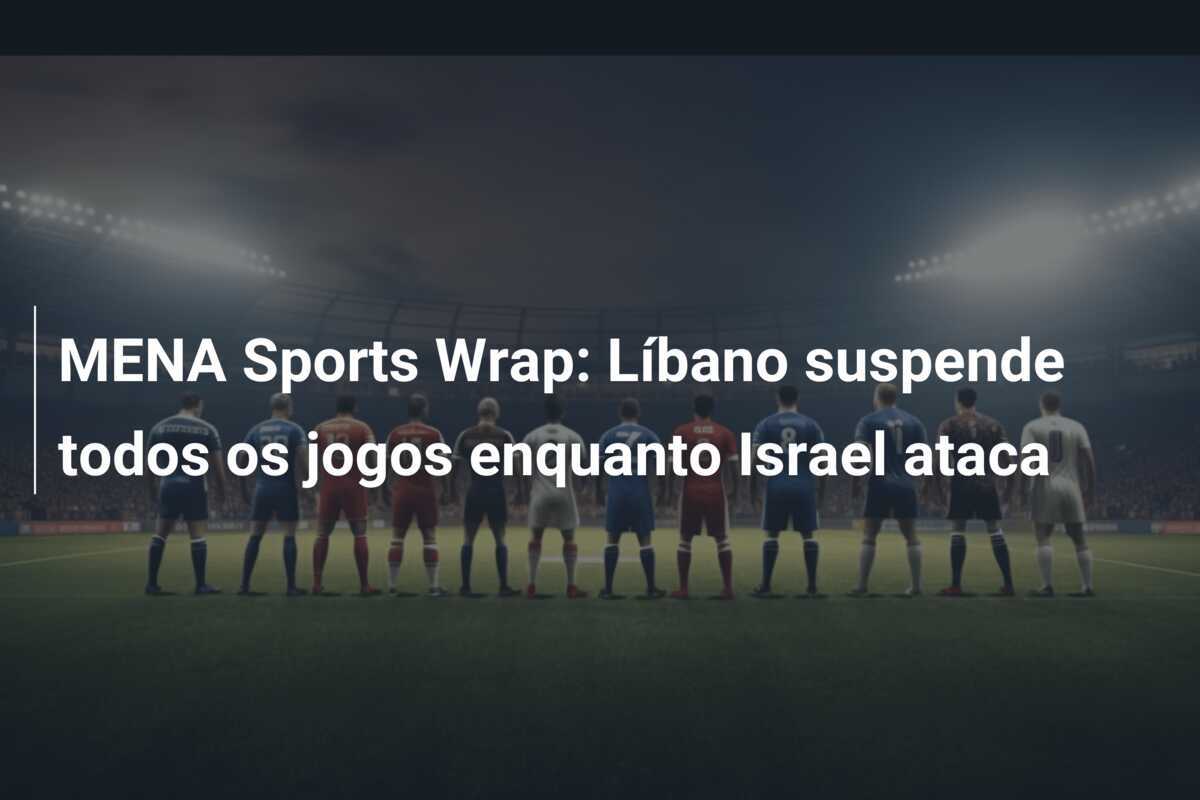 MENA Sports Wrap: Líbano suspende todos os jogos enquanto Israel ataca