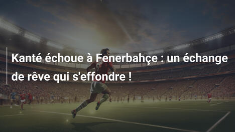 Kanté échoue à Fenerbahçe : un échange de rêve qui s'effondre !