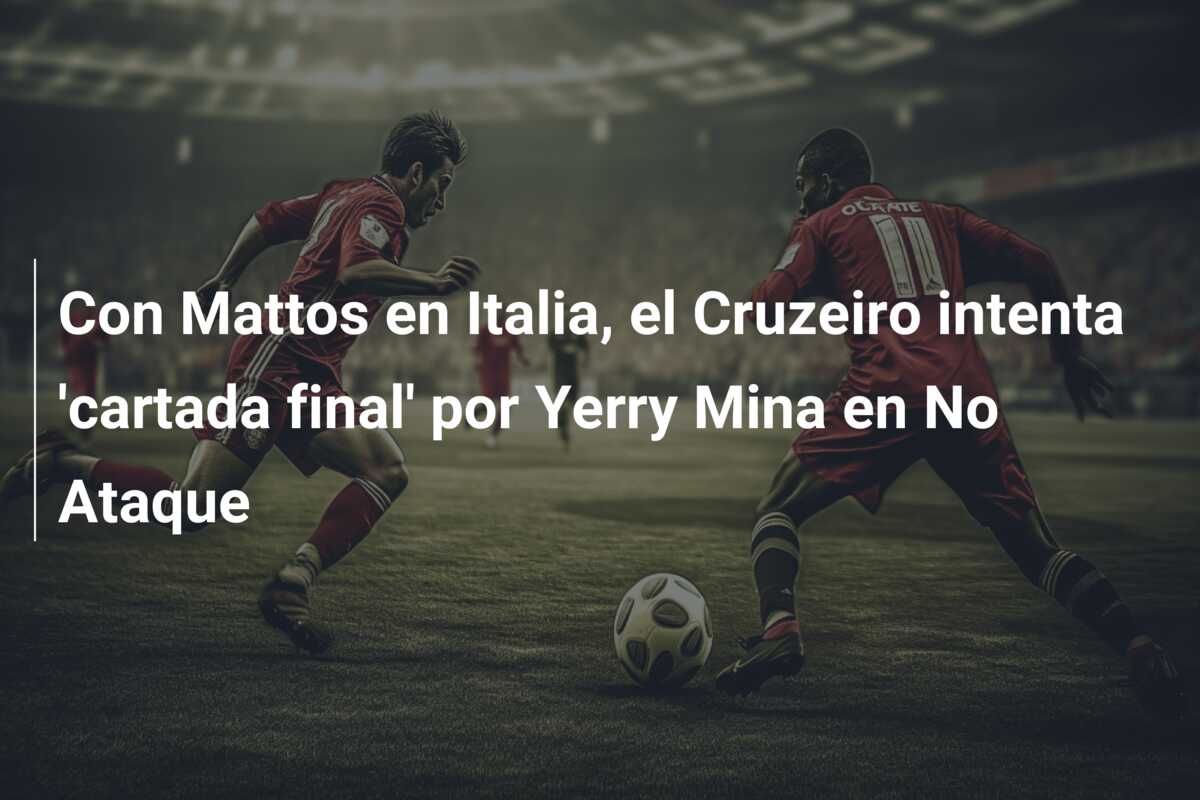 Con Mattos en Italia, el Cruzeiro intenta ‘cartada final’ por Yerry Mina en No Ataque
