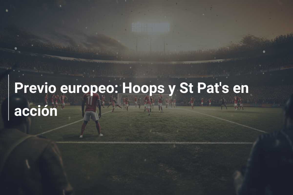 Previo europeo: Hoops y St Pat’s en acción
