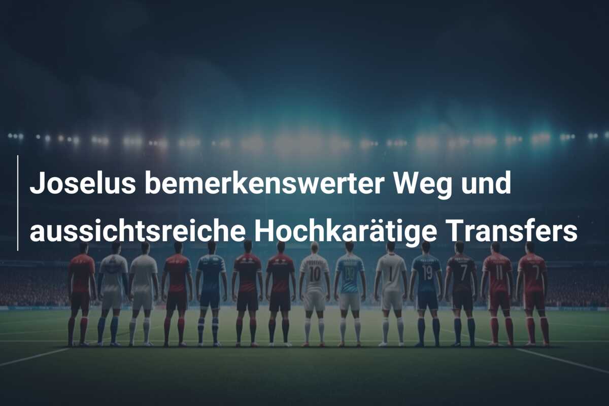 Joselus bemerkenswerter Weg und aussichtsreiche Hochkarätige Transfers