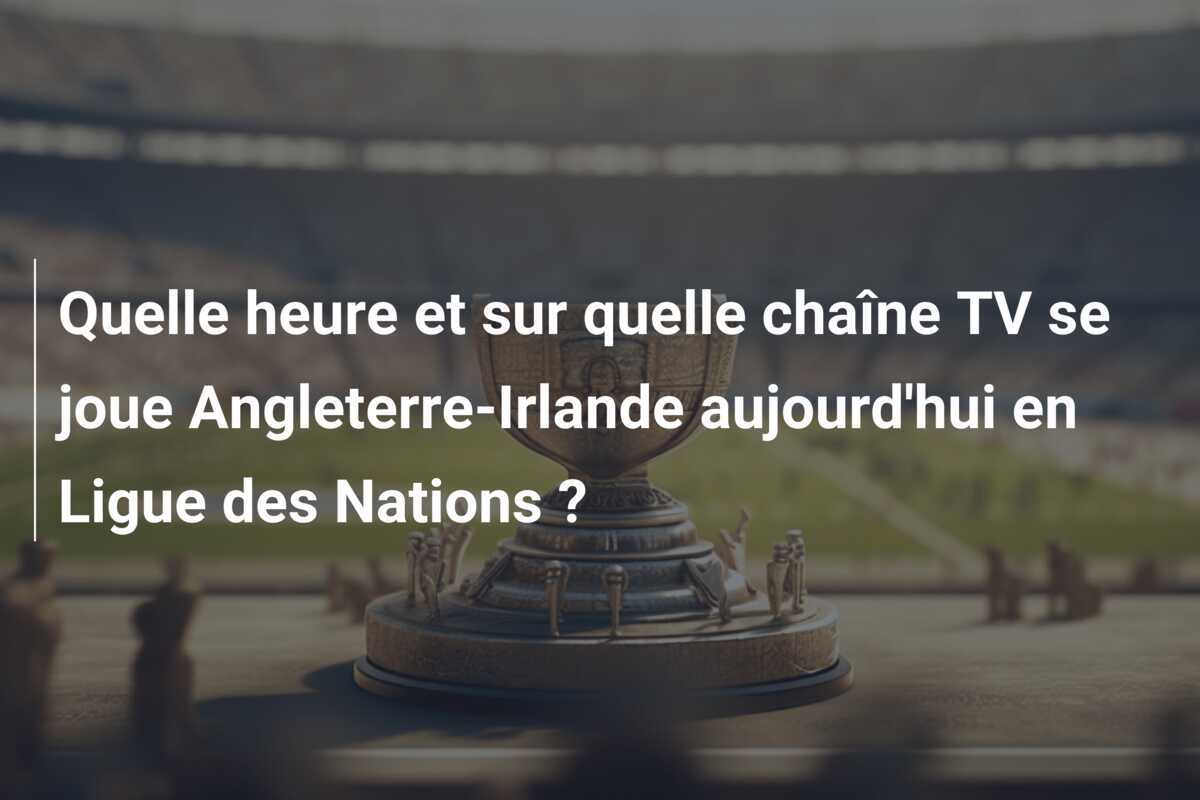 Quelle heure et sur quelle chaîne TV se joue Angleterre-Irlande aujourd'hui en Ligue des Nations ?