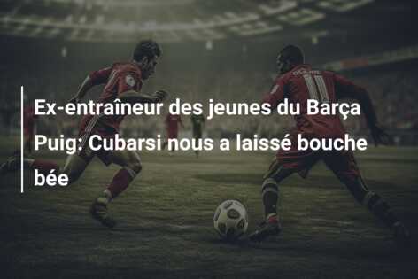 Ex-entraîneur des jeunes du Barça Puig: Cubarsi nous a laissé bouche bée