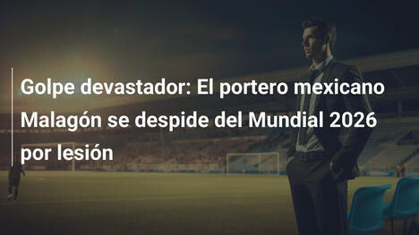 Golpe devastador: El portero mexicano Malagón se despide del Mundial 2026 por lesión