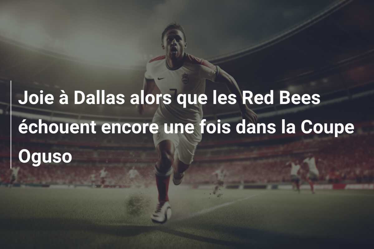 Joie à Dallas alors que les Red Bees échouent encore une fois dans la Coupe Oguso
