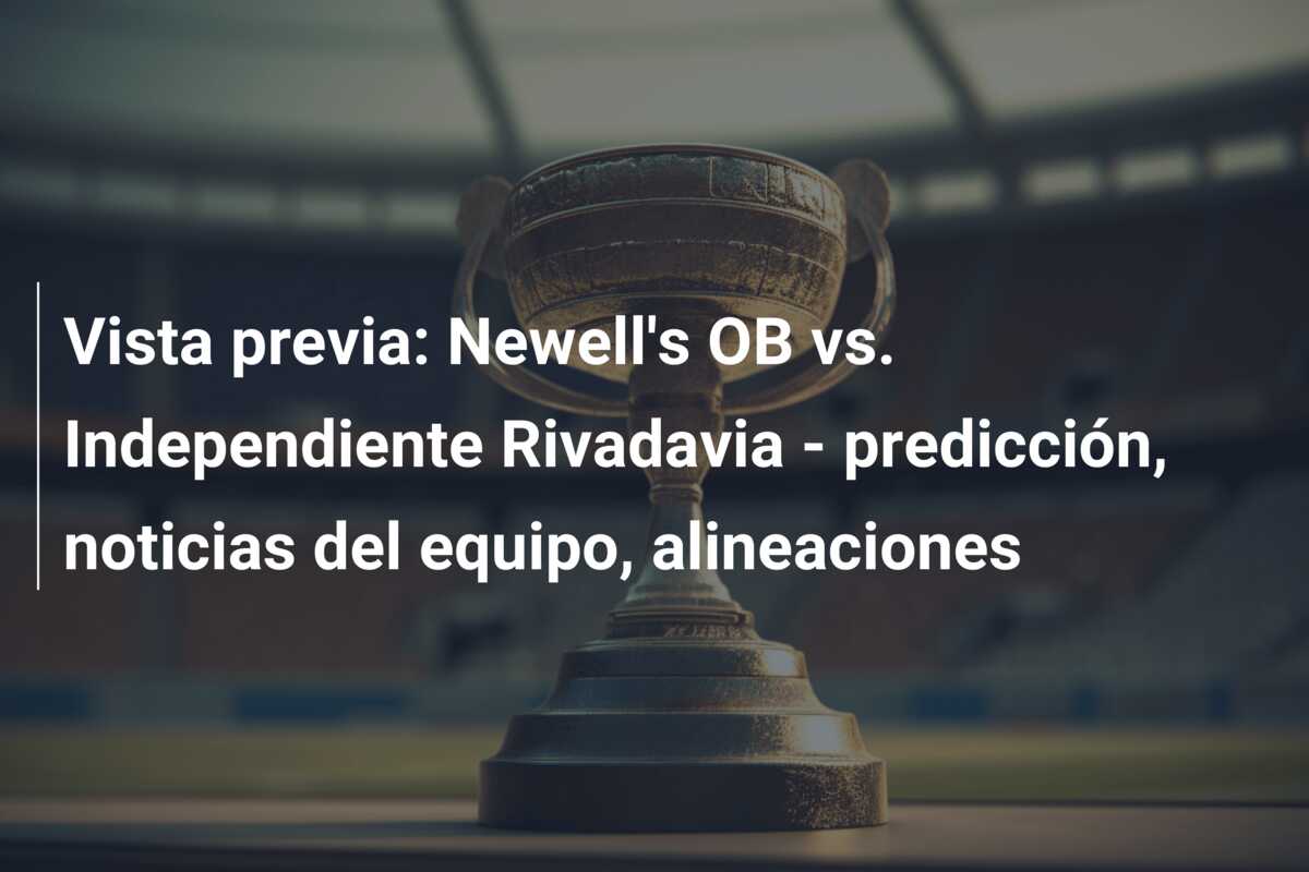 Vista previa: Newell’s OB vs. Independiente Rivadavia – predicción, noticias del equipo, alineaciones