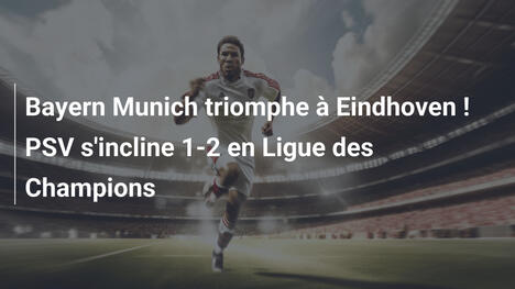 Bayern Munich triomphe à Eindhoven ! PSV s'incline 1-2 en Ligue des Champions