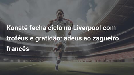Konaté fecha ciclo no Liverpool com troféus e gratidão: adeus ao zagueiro francês