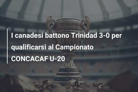 I canadesi battono Trinidad 3-0 per qualificarsi al Campionato CONCACAF U-20