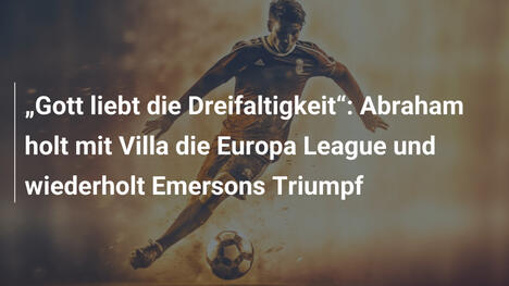 "Gott liebt die Dreifaltigkeit": Abraham holt mit Villa die Europa League und wiederholt Emersons Triumpf