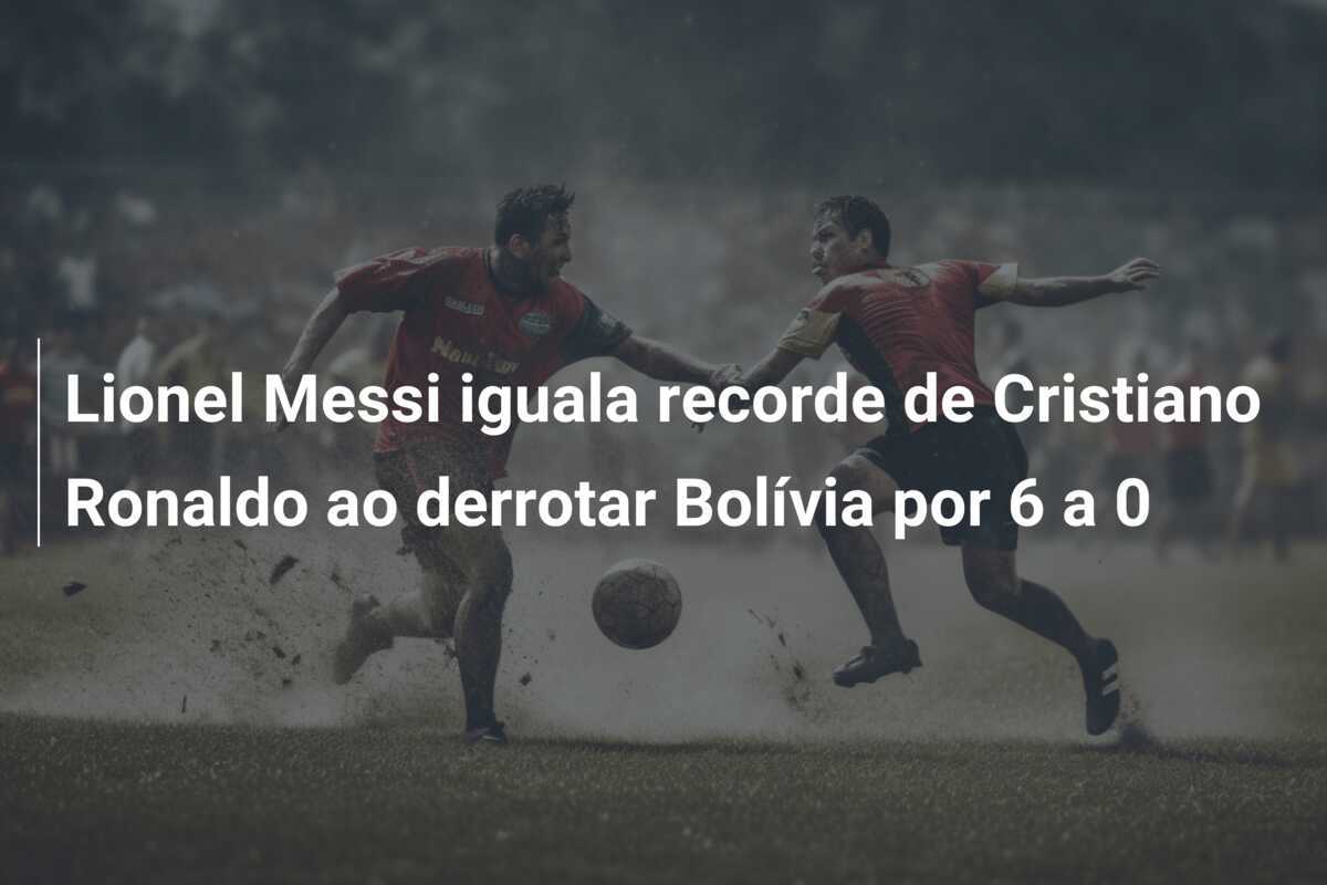 Lionel Messi iguala recorde de Cristiano Ronaldo ao derrotar Bolívia por 6 a 0