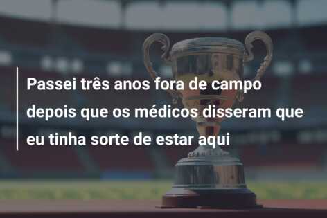 Passei três anos fora de campo depois que os médicos disseram que eu tinha sorte de estar aqui