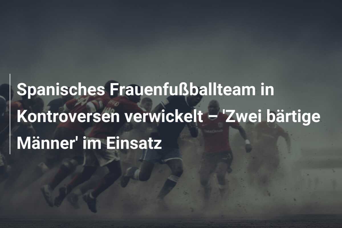 Spanisches Frauenfußballteam in Kontroversen verwickelt – 'Zwei bärtige Männer' im Einsatz