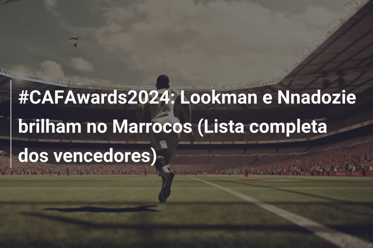#CAFAwards2024: Lookman e Nnadozie brilham no Marrocos (Lista completa dos vencedores)