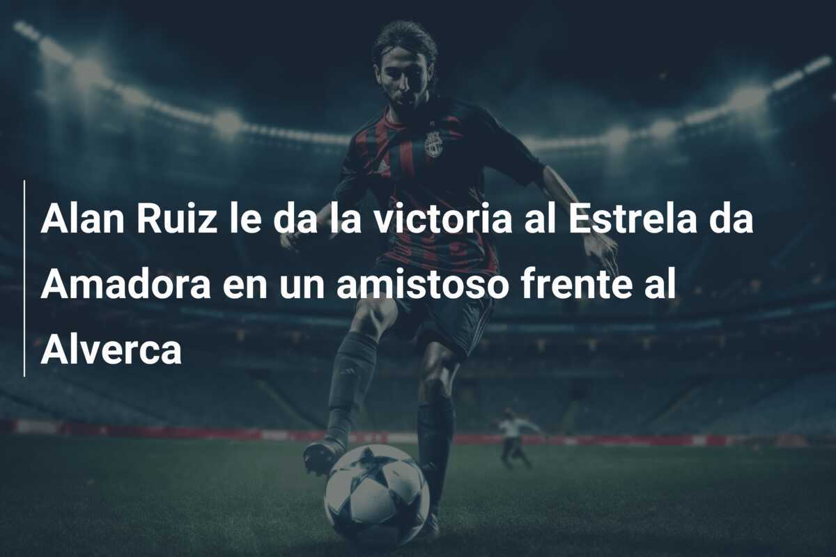 Alan Ruiz le da la victoria al Estrela da Amadora en un amistoso frente al Alverca