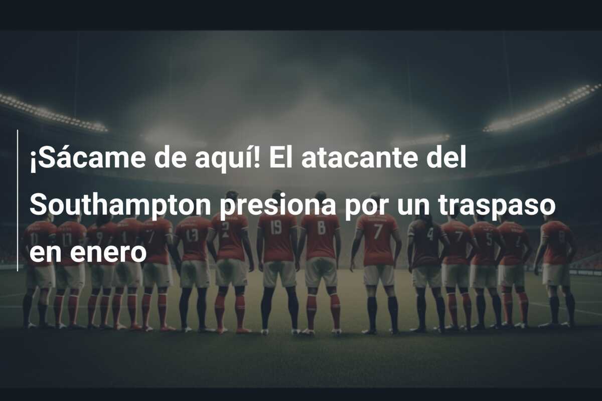 ¡Sácame de aquí! El atacante del Southampton presiona por un traspaso en enero