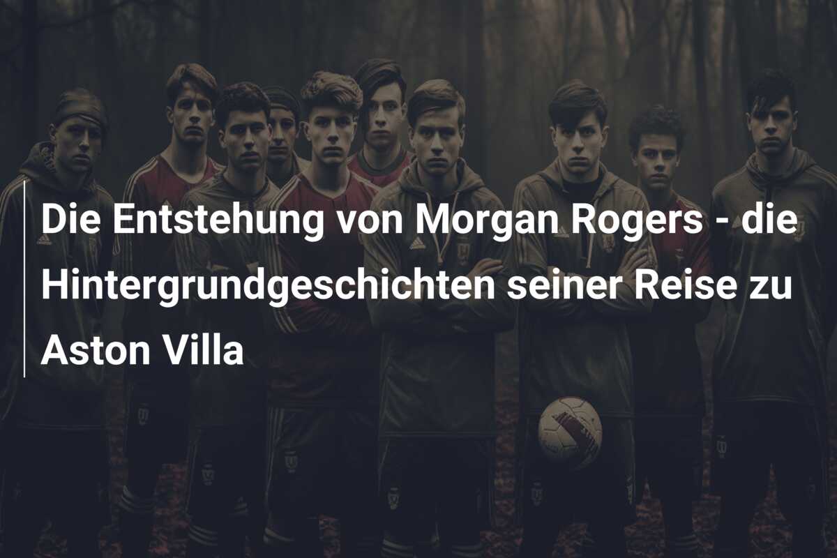 Die Entstehung von Morgan Rogers – die Hintergrundgeschichten seiner Reise zu Aston Villa