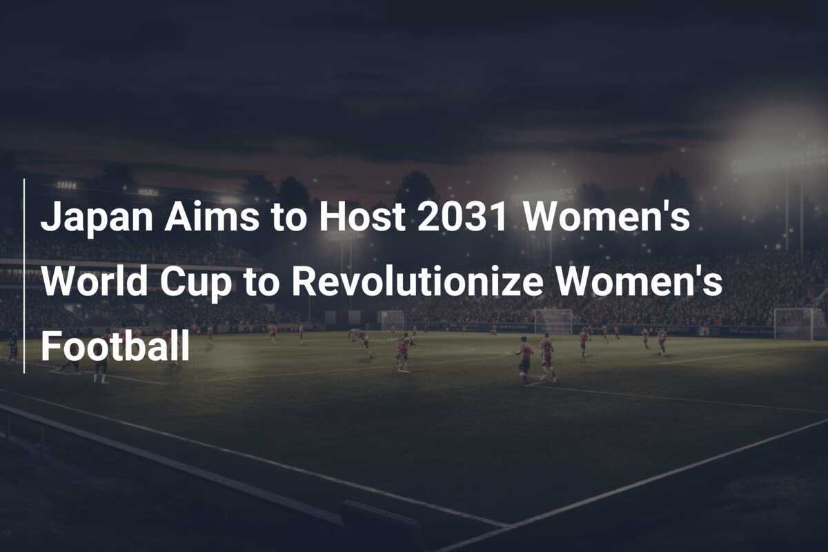 Japan Aims to Host 2031 Women's World Cup to Revolutionize Women's