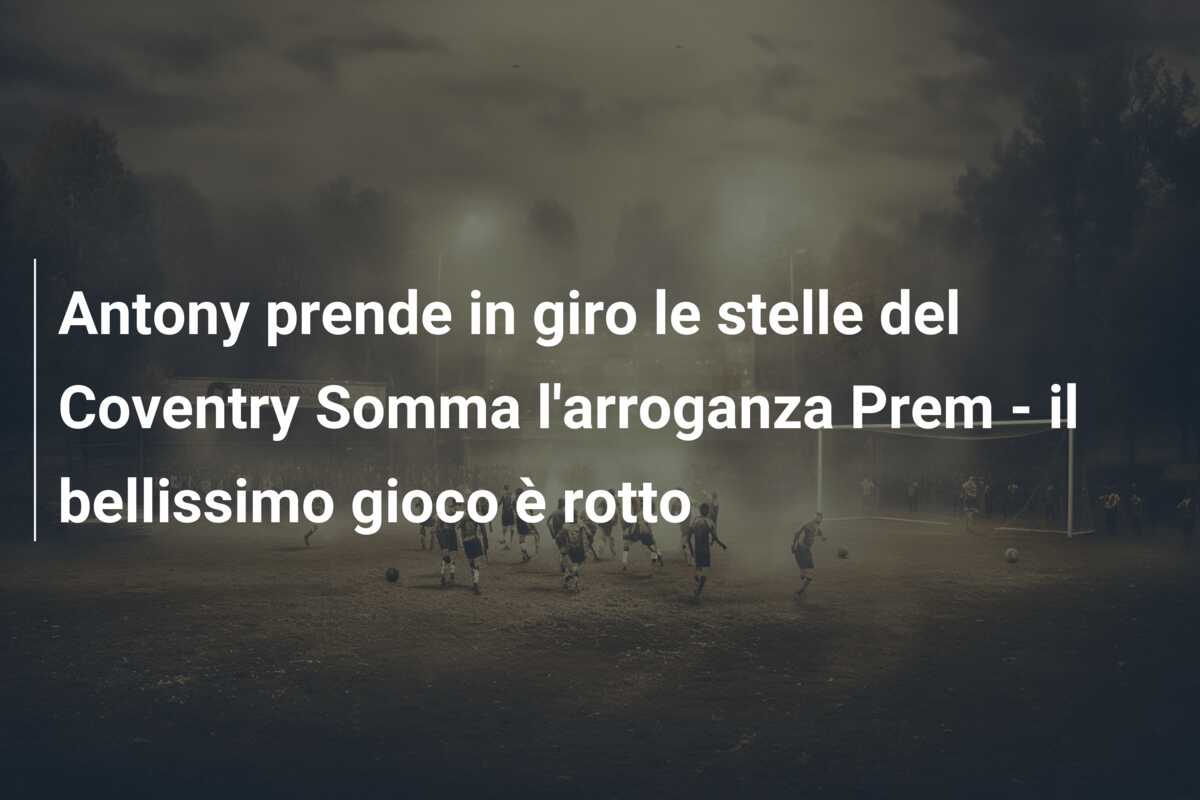 Antony prende in giro le stelle del Coventry Somma l’arroganza Prem – il bellissimo gioco è rotto