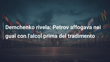 Demchenko rivela: Petrov affogava nei guai con l'alcol prima del tradimento