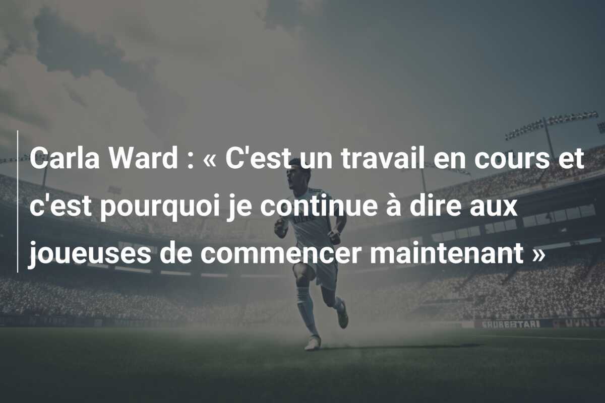 Carla Ward : « C'est un travail en cours et c'est pourquoi je continue à dire aux joueuses de commencer maintenant »