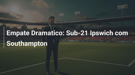 Empate Dramatico: Sub-21 Ipswich com Southampton