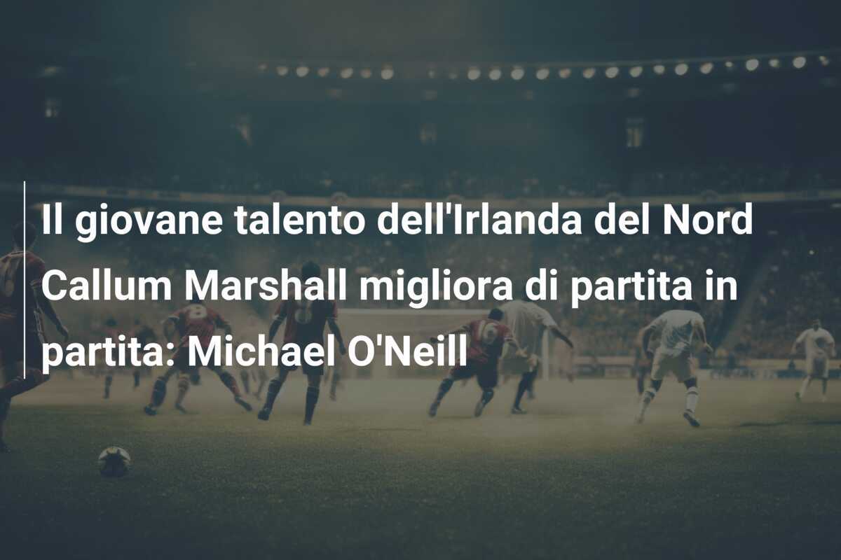 Il giovane talento dell’Irlanda del Nord Callum Marshall migliora di partita in partita: Michael O’Neill