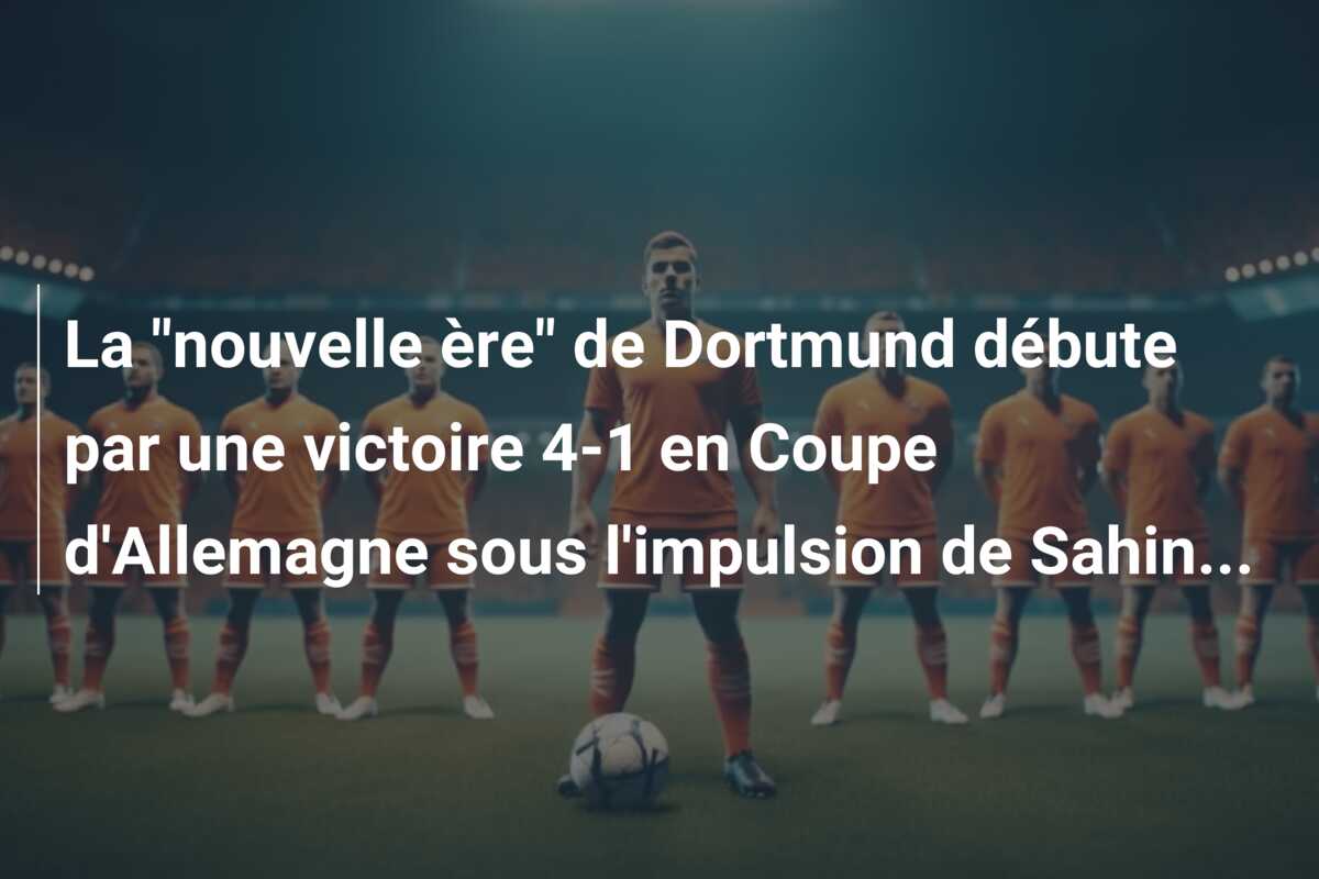 La “nouvelle ère” de Dortmund débute par une victoire 4-1 en Coupe d’Allemagne sous l’impulsion de Sahin…