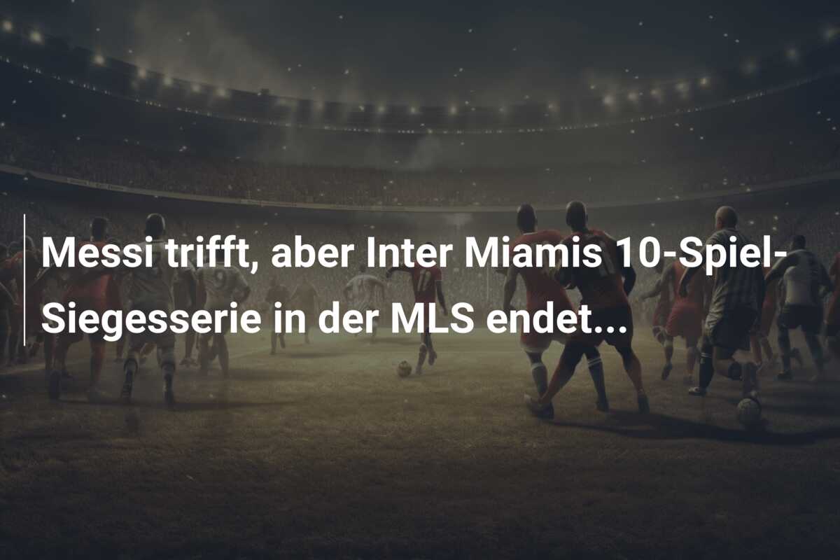 Messi trifft, aber Inter Miamis 10-Spiel-Siegesserie in der MLS endet…